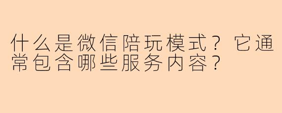 什么是微信陪玩模式?它通常包含哪些服务内容?
