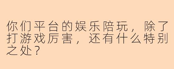 你们平台的娱乐陪玩，除了打游戏厉害，还有什么特别之处？