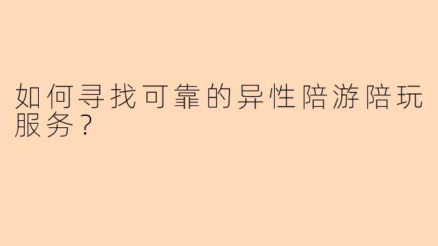 如何寻找可靠的异性陪游陪玩服务？