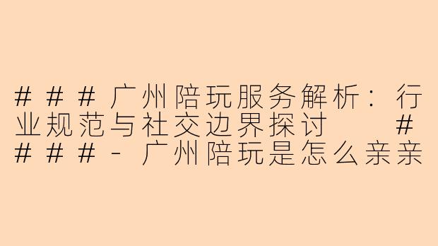 ###广州陪玩服务解析:行业规范与社交边界探讨
####-广州陪玩是怎么亲亲的