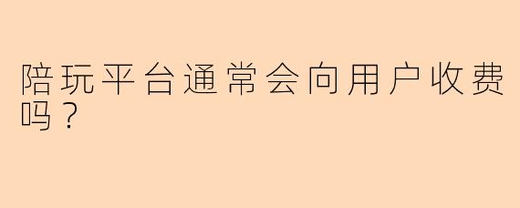 陪玩平台通常会向用户收费吗？