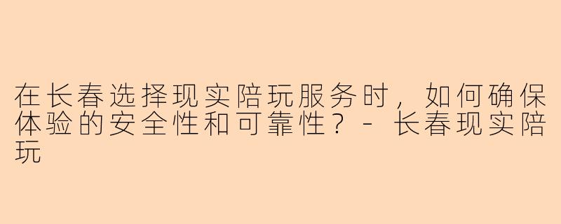 在长春选择现实陪玩服务时,如何确保体验的安全性和可靠性?-长春现实陪玩