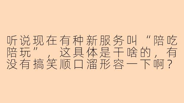 听说现在有种新服务叫“陪吃陪玩”,这具体是干啥的,有没有搞笑顺口溜形容一下啊?-陪吃陪玩顺口溜搞笑