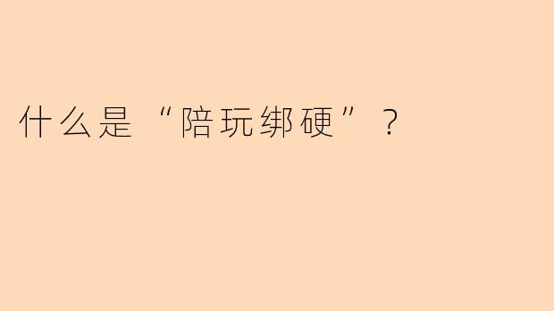 什么是“陪玩绑硬”？