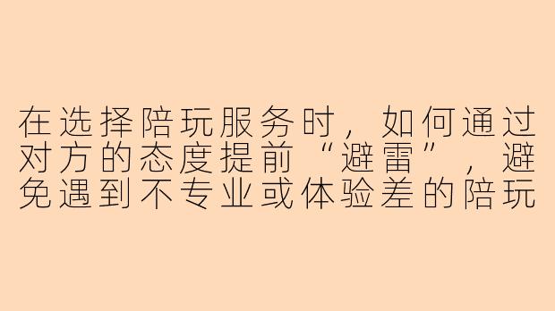 在选择陪玩服务时，如何通过对方的态度提前“避雷”，避免遇到不专业或体验差的陪玩？