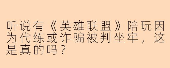听说有《英雄联盟》陪玩因为代练或诈骗被判坐牢,这是真的吗?