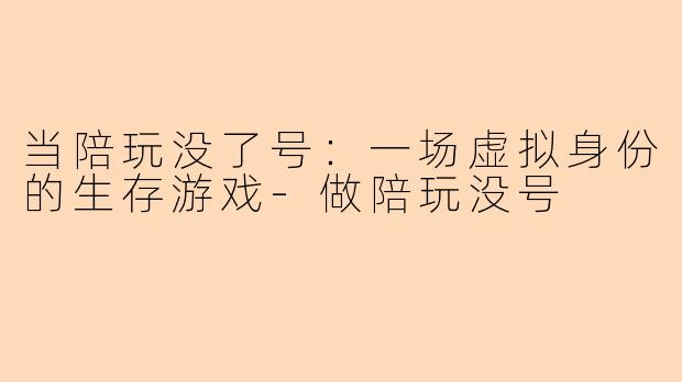 当陪玩没了号：一场虚拟身份的生存游戏