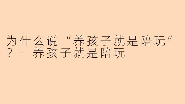 为什么说“养孩子就是陪玩”？-养孩子就是陪玩