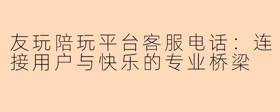 友玩陪玩平台客服电话：连接用户与快乐的专业桥梁