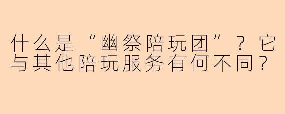 什么是“幽祭陪玩团”?它与其他陪玩服务有何不同?