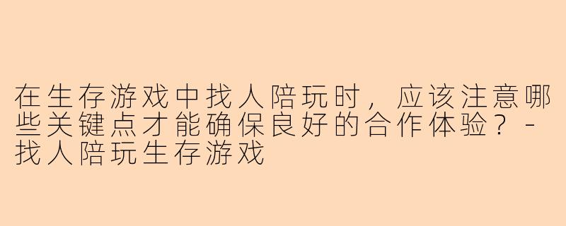 在生存游戏中找人陪玩时,应该注意哪些关键点才能确保良好的合作体验?-找人陪玩生存游戏