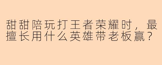 甜甜陪玩打王者荣耀时，最擅长用什么英雄带老板赢？