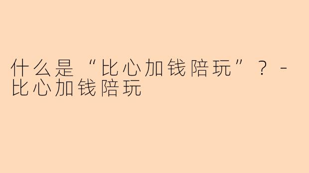 什么是“比心加钱陪玩”？-比心加钱陪玩