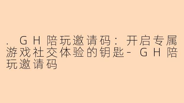 .GH陪玩邀请码：开启专属游戏社交体验的钥匙