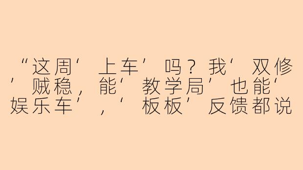 “这周‘上车’吗？我‘双修’贼稳，能‘教学局’也能‘娱乐车’，‘板板’反馈都说‘不翻车’。”