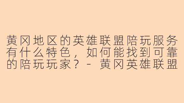 黄冈地区的英雄联盟陪玩服务有什么特色，如何能找到可靠的陪玩玩家？-黄冈英雄联盟陪玩