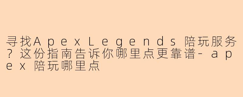寻找ApexLegends陪玩服务?这份指南告诉你哪里点更靠谱-apex陪玩哪里点