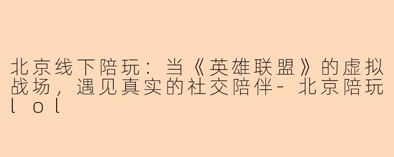 北京线下陪玩：当《英雄联盟》的虚拟战场，遇见真实的社交陪伴-北京陪玩lol