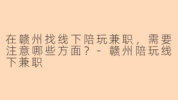 在赣州找线下陪玩兼职,需要注意哪些方面?-赣州陪玩线下兼职