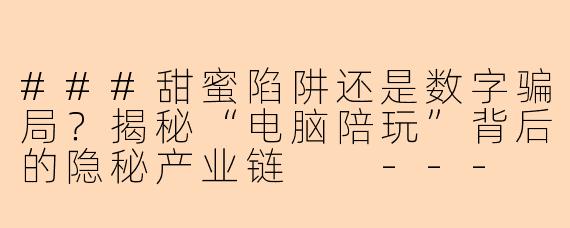 ###甜蜜陷阱还是数字骗局？揭秘“电脑陪玩”背后的隐秘产业链

---