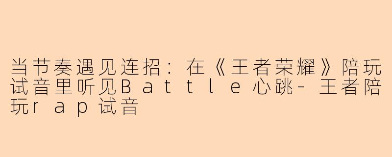 当节奏遇见连招：在《王者荣耀》陪玩试音里听见Battle心跳-王者陪玩rap试音