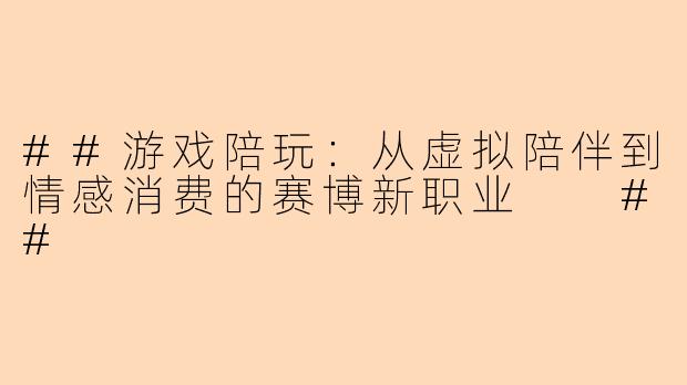 ##游戏陪玩：从虚拟陪伴到情感消费的赛博新职业

##
