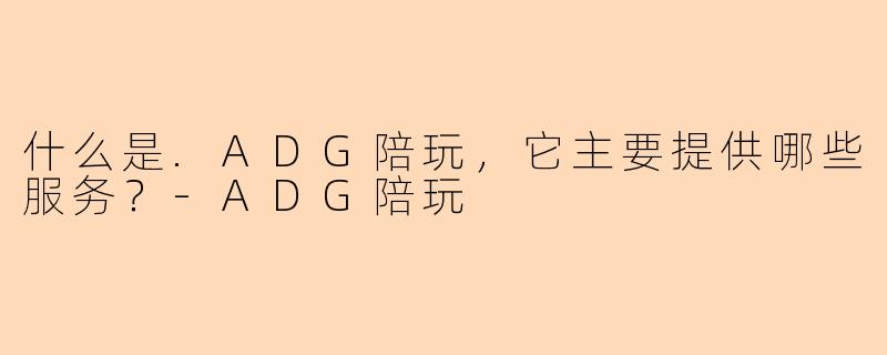 什么是.ADG陪玩，它主要提供哪些服务？-ADG陪玩