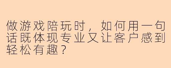 做游戏陪玩时，如何用一句话既体现专业又让客户感到轻松有趣？