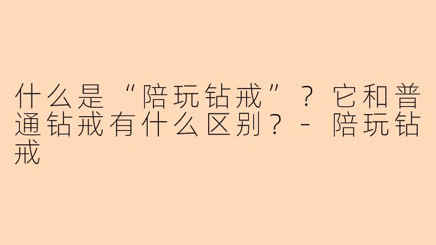 什么是“陪玩钻戒”？它和普通钻戒有什么区别？-陪玩钻戒
