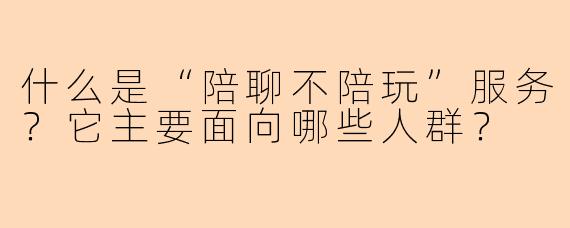 什么是“陪聊不陪玩”服务？它主要面向哪些人群？