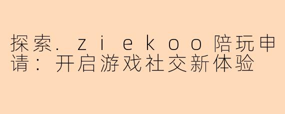 探索.ziekoo陪玩申请：开启游戏社交新体验