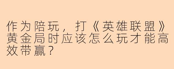 作为陪玩,打《英雄联盟》黄金局时应该怎么玩才能高效带赢?