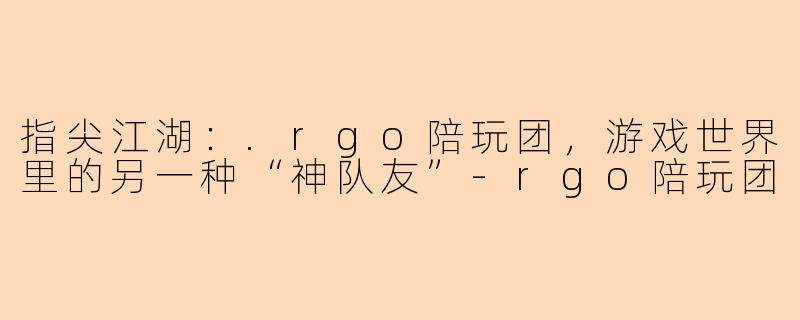 指尖江湖：.rgo陪玩团，游戏世界里的另一种“神队友”-rgo陪玩团