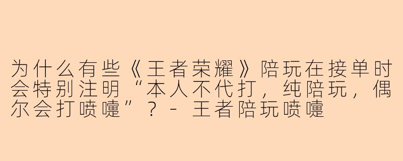 为什么有些《王者荣耀》陪玩在接单时会特别注明“本人不代打，纯陪玩，偶尔会打喷嚏”？-王者陪玩喷嚏