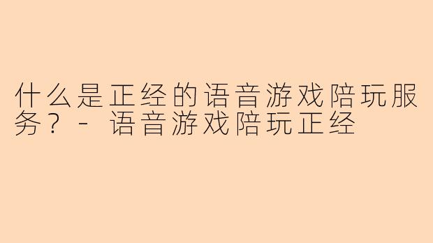 什么是正经的语音游戏陪玩服务？-语音游戏陪玩正经
