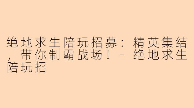 绝地求生陪玩招募：精英集结，带你制霸战场！-绝地求生陪玩招