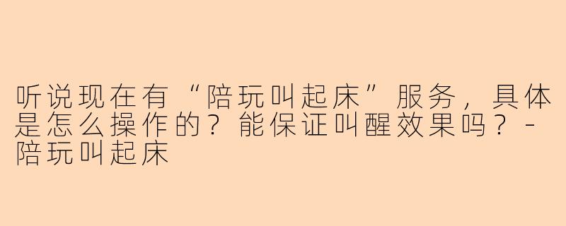听说现在有“陪玩叫起床”服务，具体是怎么操作的？能保证叫醒效果吗？-陪玩叫起床