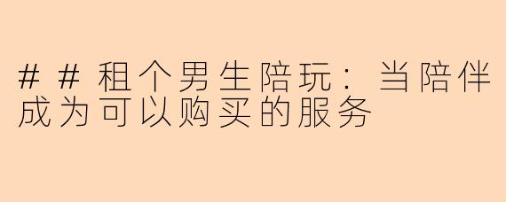 ##租个男生陪玩：当陪伴成为可以购买的服务