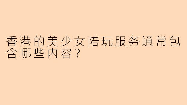香港的美少女陪玩服务通常包含哪些内容?