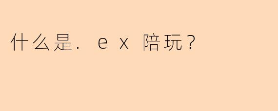 什么是.ex陪玩？