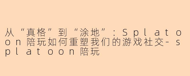 从“真格”到“涂地”:Splatoon陪玩如何重塑我们的游戏社交-splatoon陪玩