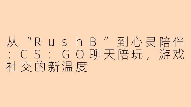 从“RushB”到心灵陪伴：CS:GO聊天陪玩，游戏社交的新温度