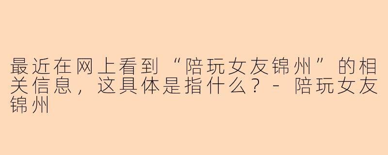 最近在网上看到“陪玩女友锦州”的相关信息，这具体是指什么？-陪玩女友锦州