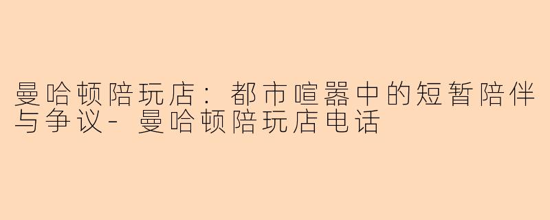 曼哈顿陪玩店:都市喧嚣中的短暂陪伴与争议-曼哈顿陪玩店电话