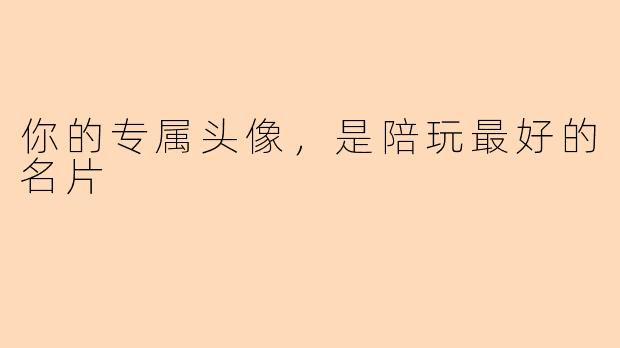 你的专属头像,是陪玩最好的名片
