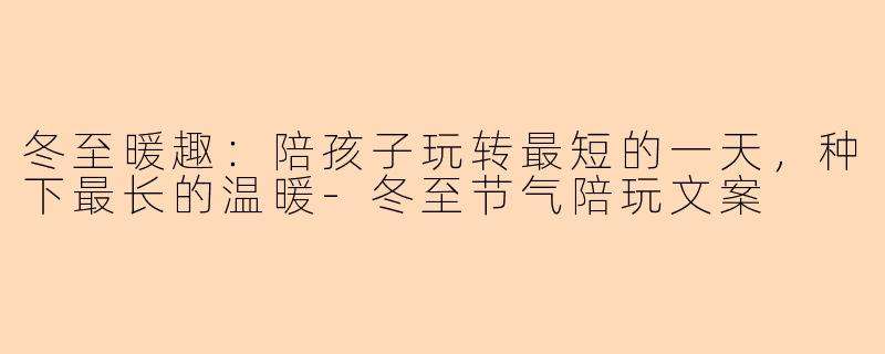 冬至暖趣：陪孩子玩转最短的一天，种下最长的温暖-冬至节气陪玩文案