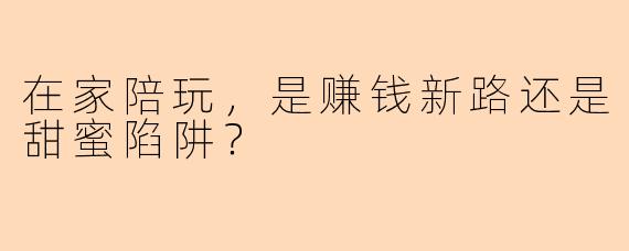 在家陪玩,是赚钱新路还是甜蜜陷阱?