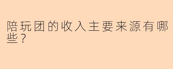 陪玩团的收入主要来源有哪些?