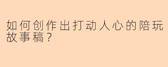 如何创作出打动人心的陪玩故事稿？