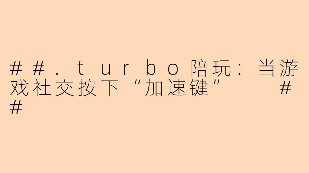 ##.turbo陪玩:当游戏社交按下“加速键”
##